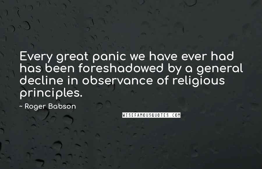 Roger Babson Quotes: Every great panic we have ever had has been foreshadowed by a general decline in observance of religious principles.