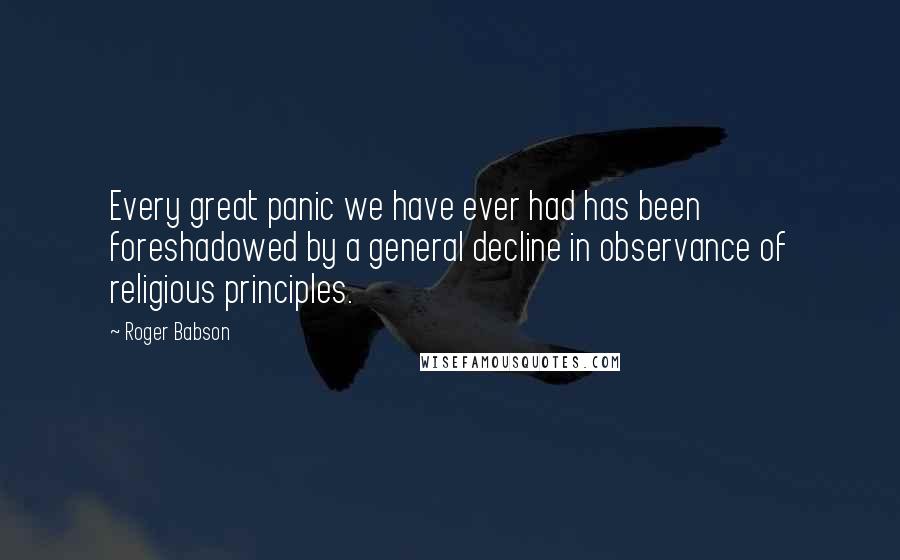 Roger Babson Quotes: Every great panic we have ever had has been foreshadowed by a general decline in observance of religious principles.