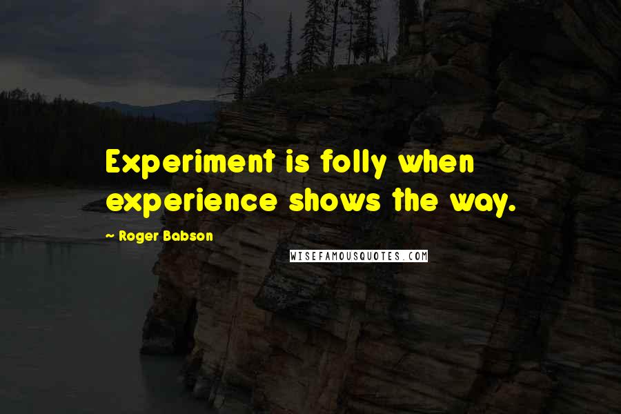 Roger Babson Quotes: Experiment is folly when experience shows the way.