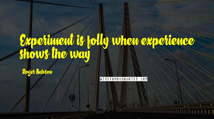 Roger Babson Quotes: Experiment is folly when experience shows the way.