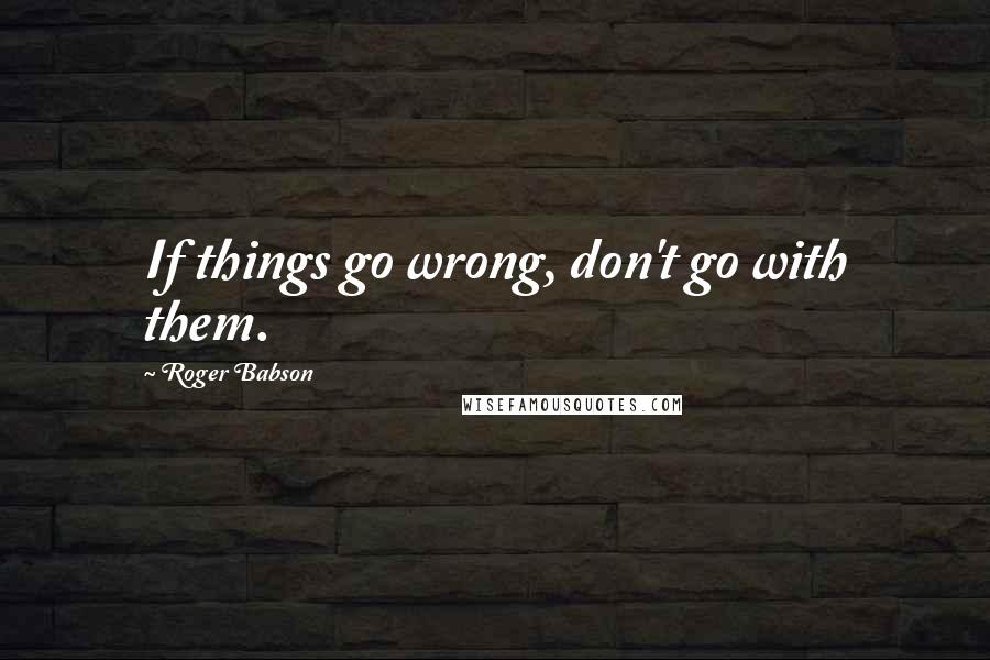 Roger Babson Quotes: If things go wrong, don't go with them.