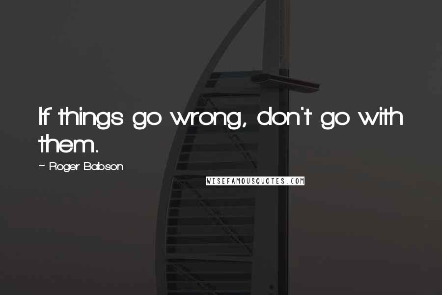 Roger Babson Quotes: If things go wrong, don't go with them.