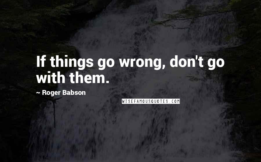 Roger Babson Quotes: If things go wrong, don't go with them.