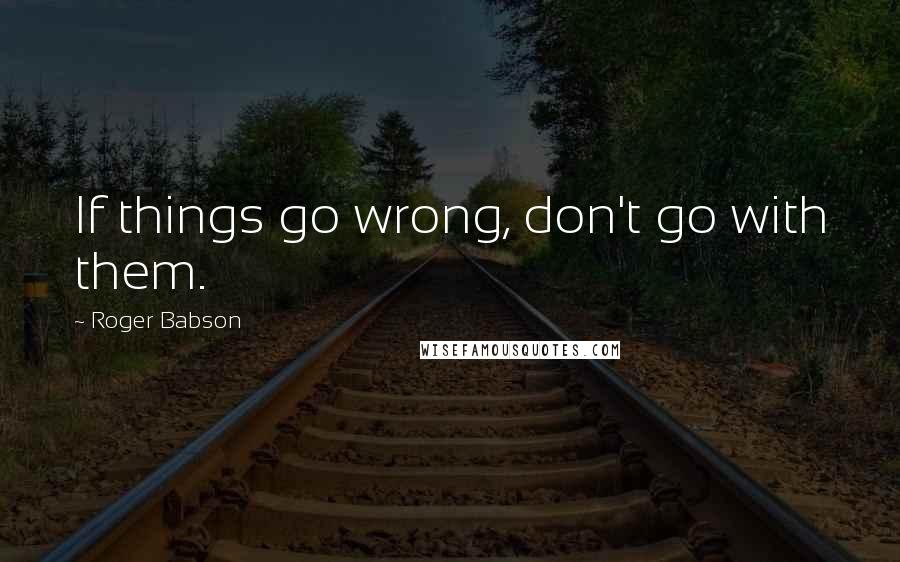 Roger Babson Quotes: If things go wrong, don't go with them.