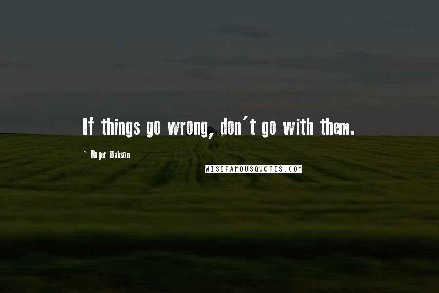 Roger Babson Quotes: If things go wrong, don't go with them.