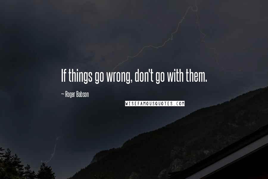 Roger Babson Quotes: If things go wrong, don't go with them.