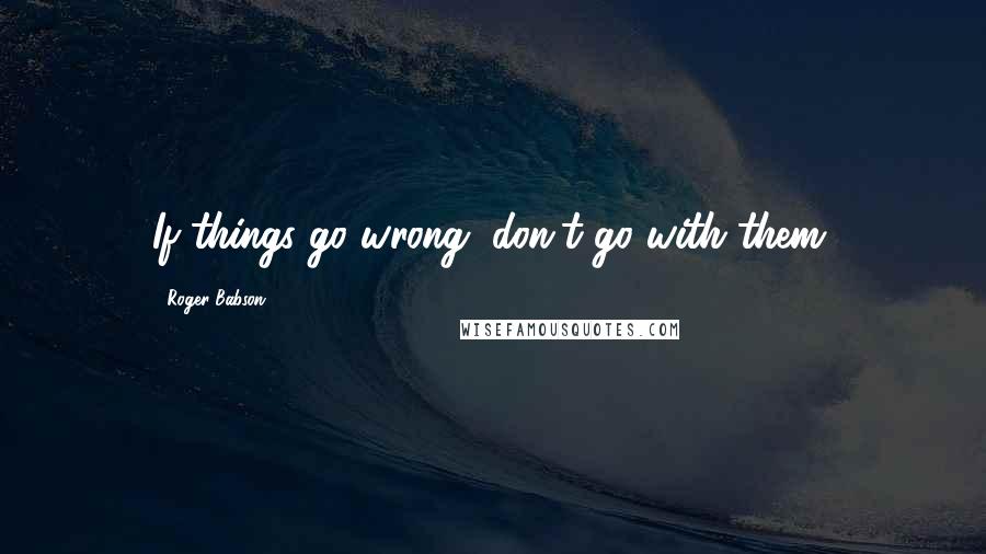 Roger Babson Quotes: If things go wrong, don't go with them.