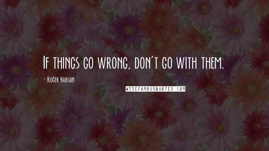 Roger Babson Quotes: If things go wrong, don't go with them.