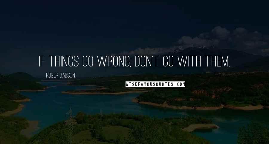 Roger Babson Quotes: If things go wrong, don't go with them.