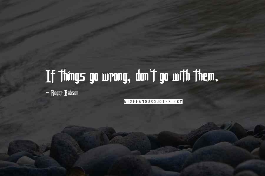 Roger Babson Quotes: If things go wrong, don't go with them.