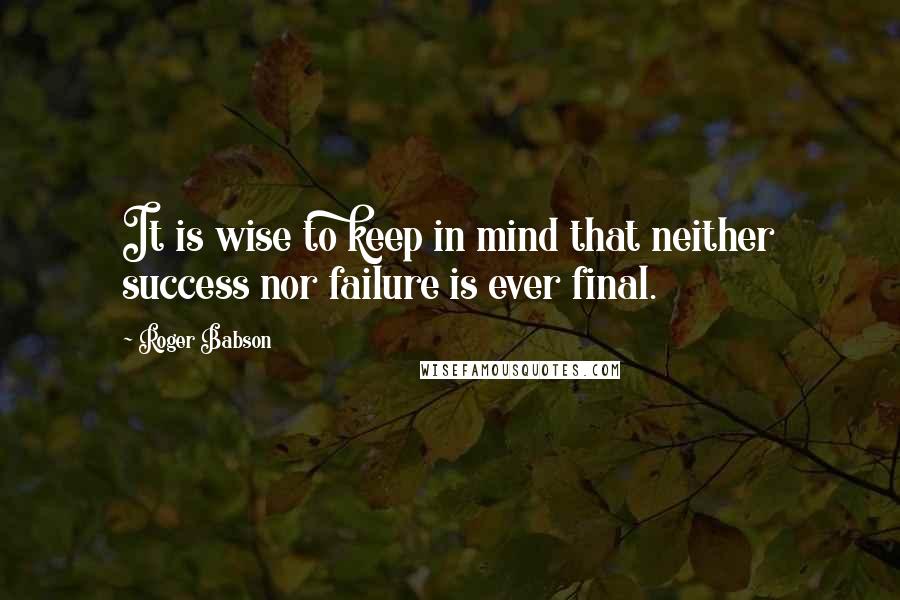 Roger Babson Quotes: It is wise to keep in mind that neither success nor failure is ever final.