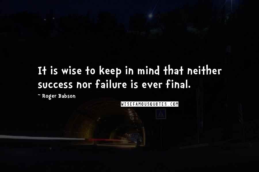 Roger Babson Quotes: It is wise to keep in mind that neither success nor failure is ever final.