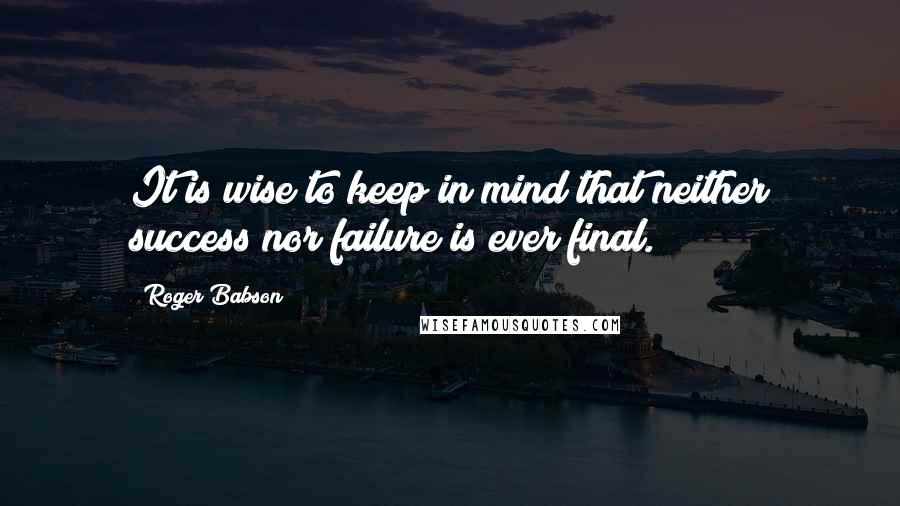 Roger Babson Quotes: It is wise to keep in mind that neither success nor failure is ever final.