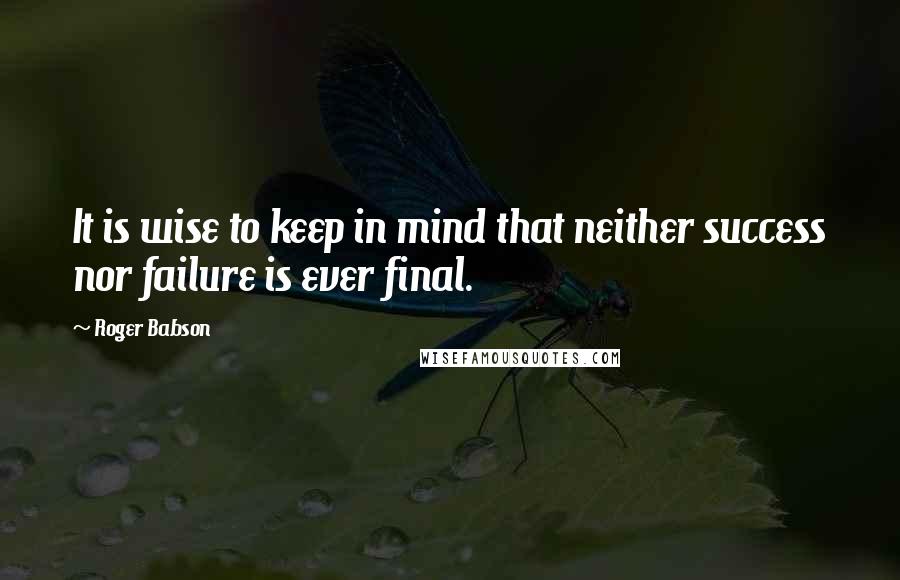 Roger Babson Quotes: It is wise to keep in mind that neither success nor failure is ever final.