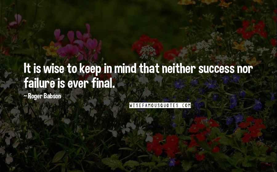 Roger Babson Quotes: It is wise to keep in mind that neither success nor failure is ever final.