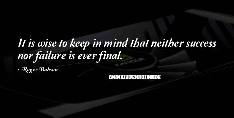 Roger Babson Quotes: It is wise to keep in mind that neither success nor failure is ever final.