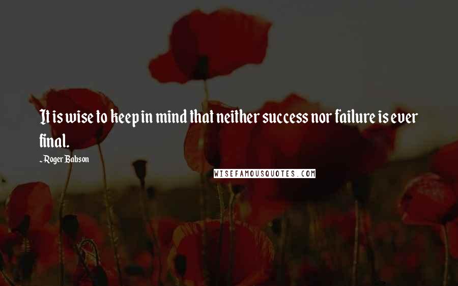Roger Babson Quotes: It is wise to keep in mind that neither success nor failure is ever final.