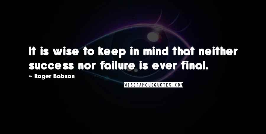 Roger Babson Quotes: It is wise to keep in mind that neither success nor failure is ever final.