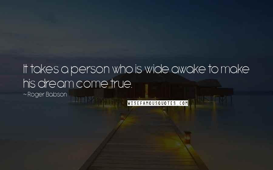 Roger Babson Quotes: It takes a person who is wide awake to make his dream come true.