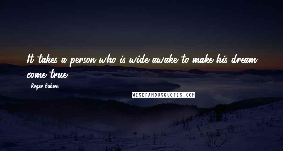 Roger Babson Quotes: It takes a person who is wide awake to make his dream come true.