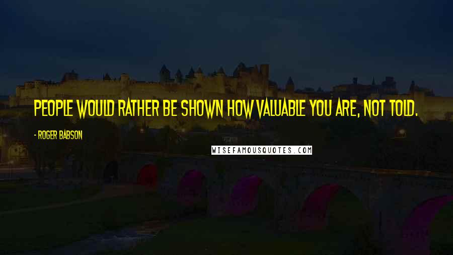 Roger Babson Quotes: People would rather be shown how valuable you are, not told.