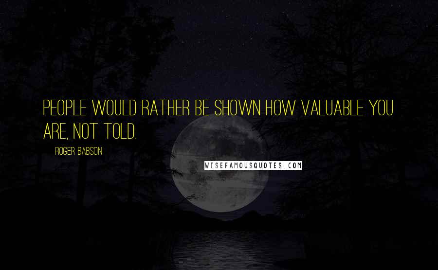 Roger Babson Quotes: People would rather be shown how valuable you are, not told.