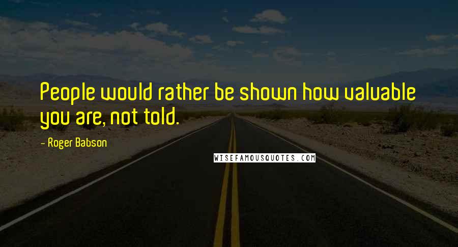 Roger Babson Quotes: People would rather be shown how valuable you are, not told.