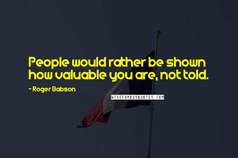 Roger Babson Quotes: People would rather be shown how valuable you are, not told.