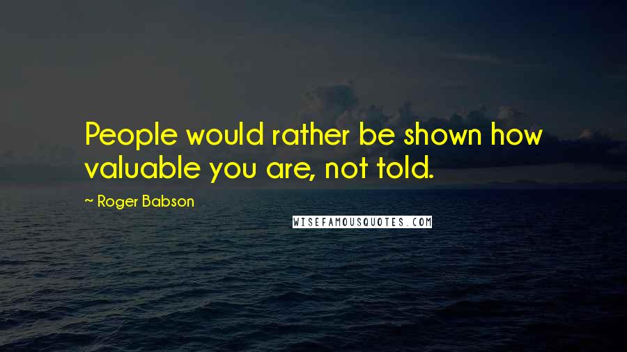 Roger Babson Quotes: People would rather be shown how valuable you are, not told.