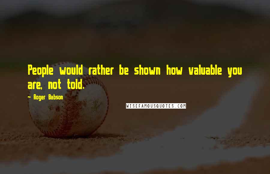 Roger Babson Quotes: People would rather be shown how valuable you are, not told.