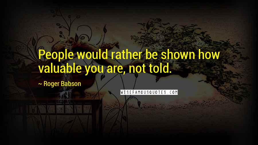 Roger Babson Quotes: People would rather be shown how valuable you are, not told.