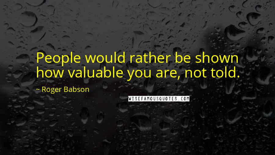 Roger Babson Quotes: People would rather be shown how valuable you are, not told.