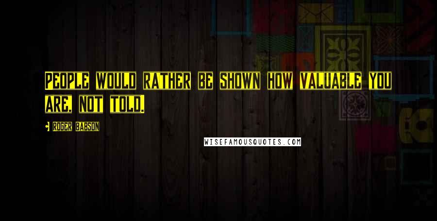 Roger Babson Quotes: People would rather be shown how valuable you are, not told.