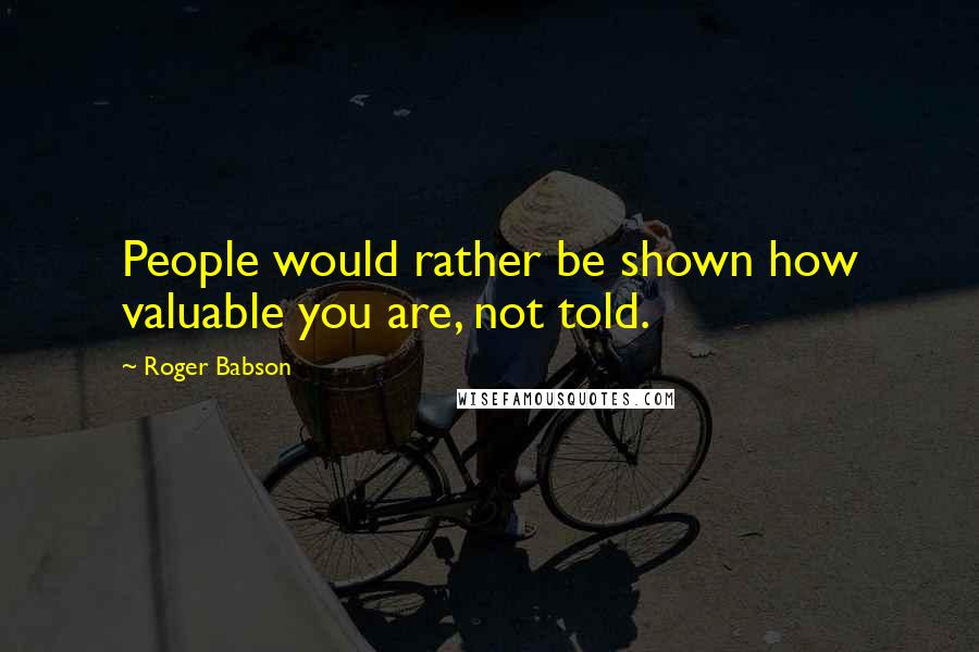 Roger Babson Quotes: People would rather be shown how valuable you are, not told.