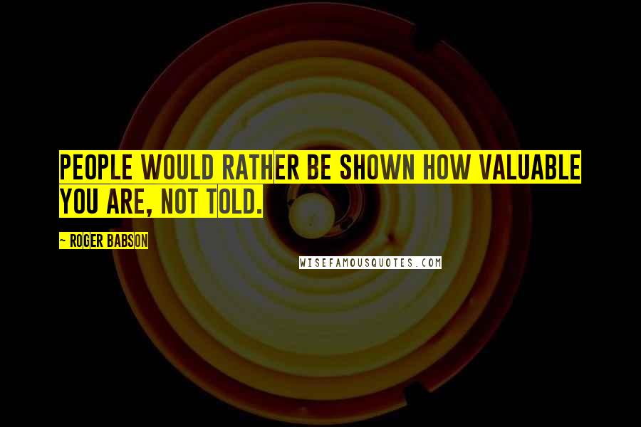 Roger Babson Quotes: People would rather be shown how valuable you are, not told.