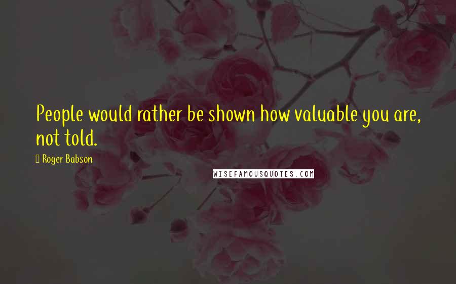 Roger Babson Quotes: People would rather be shown how valuable you are, not told.