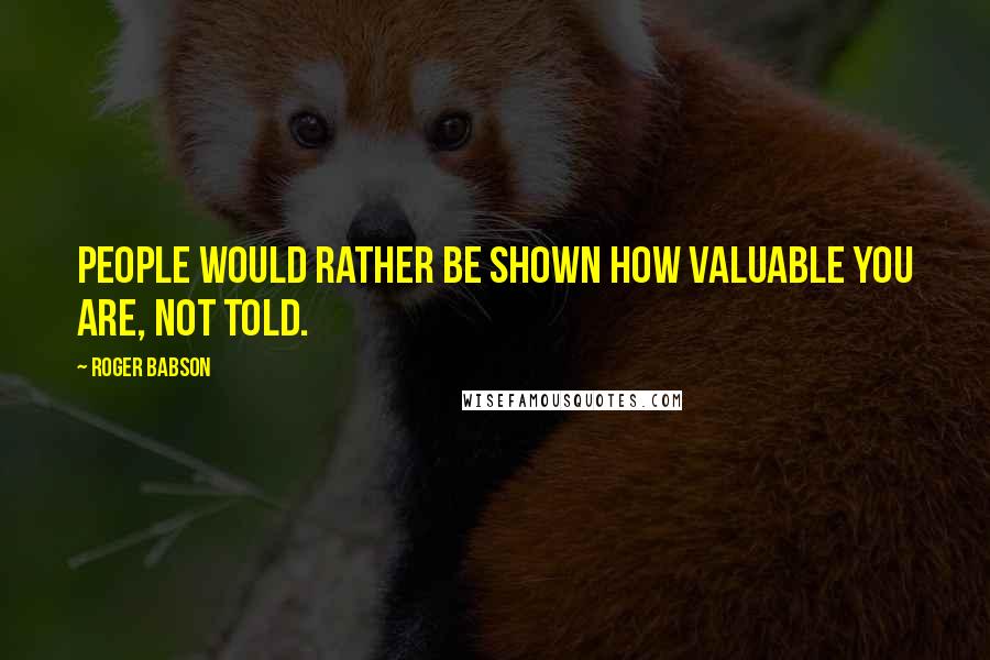 Roger Babson Quotes: People would rather be shown how valuable you are, not told.