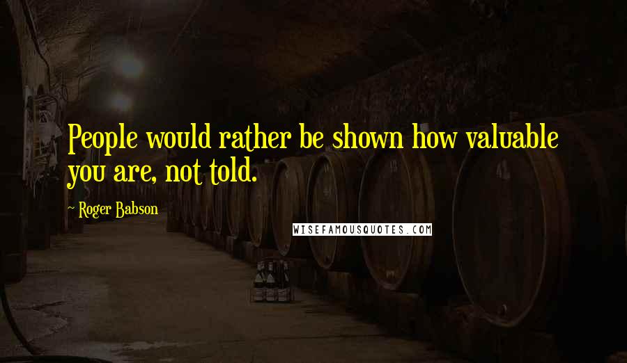 Roger Babson Quotes: People would rather be shown how valuable you are, not told.