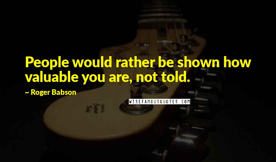 Roger Babson Quotes: People would rather be shown how valuable you are, not told.