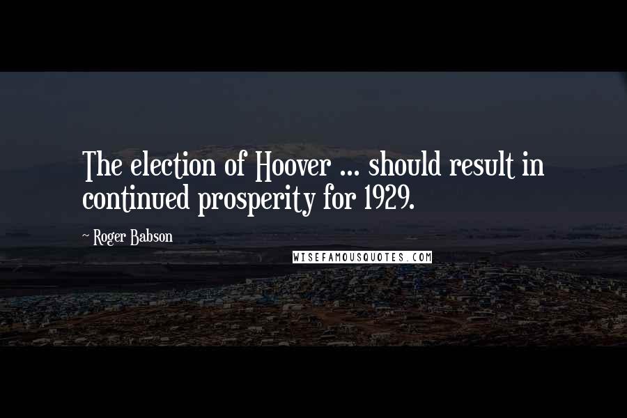 Roger Babson Quotes: The election of Hoover ... should result in continued prosperity for 1929.