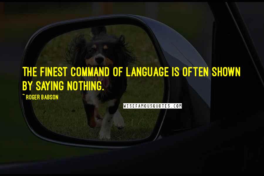 Roger Babson Quotes: The finest command of language is often shown by saying nothing.