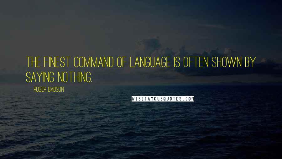 Roger Babson Quotes: The finest command of language is often shown by saying nothing.