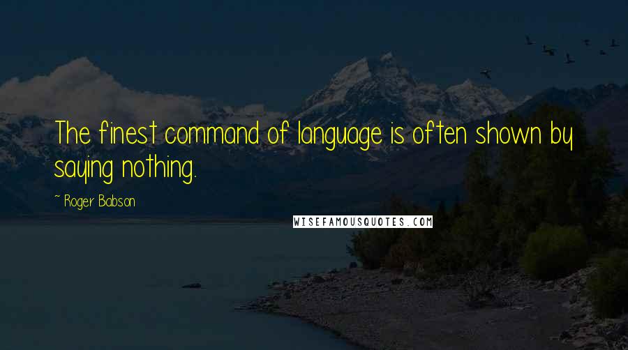 Roger Babson Quotes: The finest command of language is often shown by saying nothing.