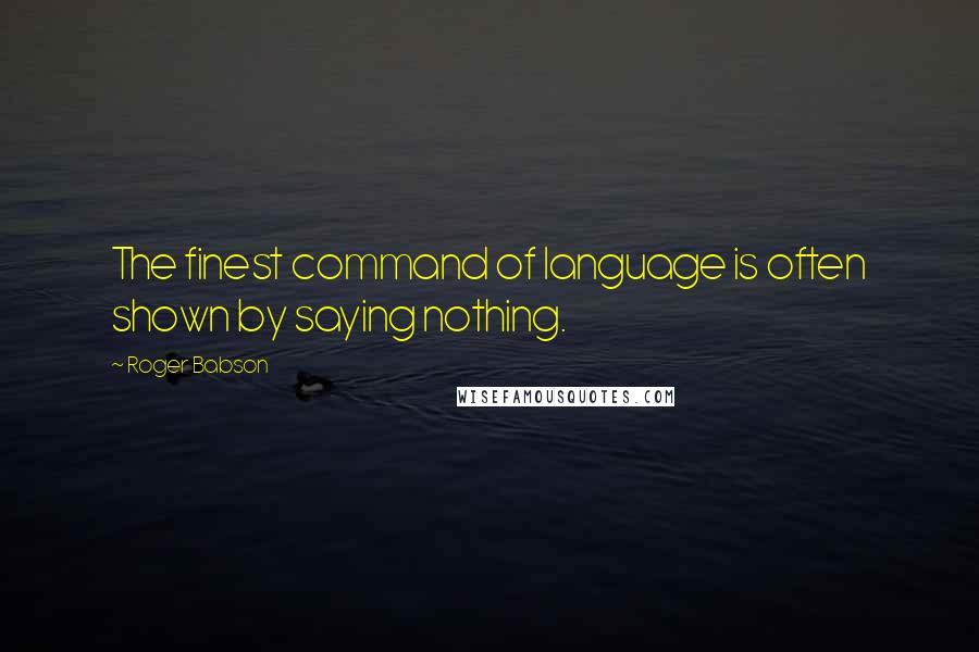 Roger Babson Quotes: The finest command of language is often shown by saying nothing.