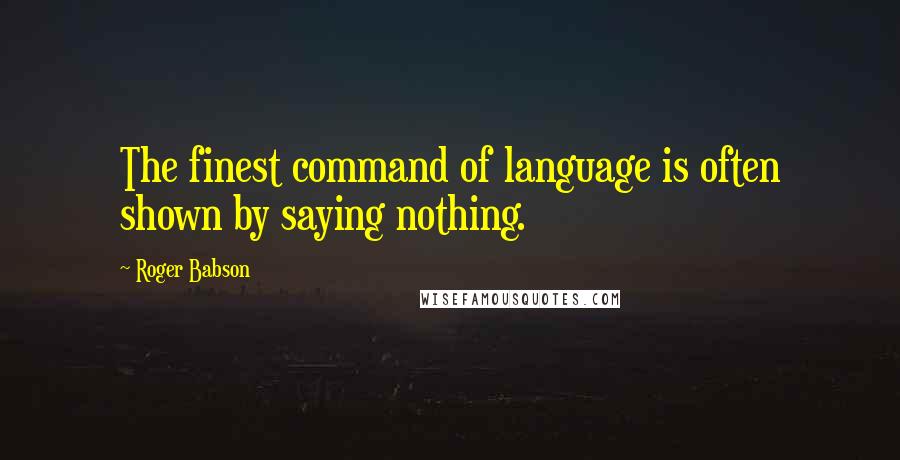 Roger Babson Quotes: The finest command of language is often shown by saying nothing.