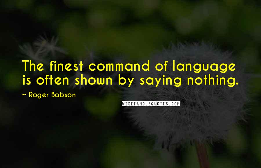 Roger Babson Quotes: The finest command of language is often shown by saying nothing.