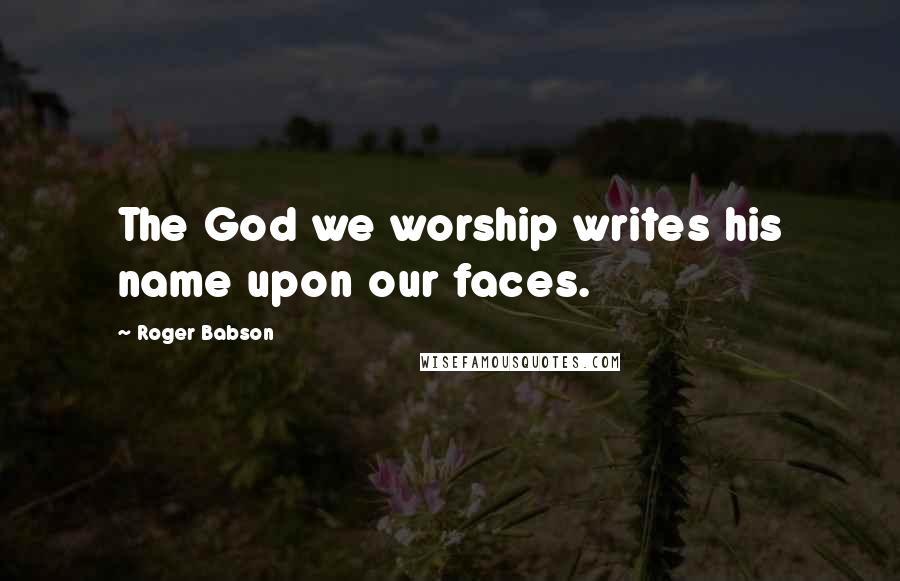 Roger Babson Quotes: The God we worship writes his name upon our faces.