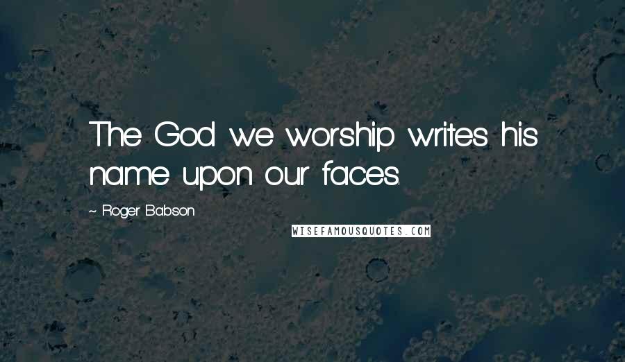 Roger Babson Quotes: The God we worship writes his name upon our faces.