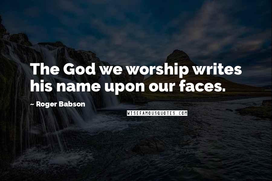 Roger Babson Quotes: The God we worship writes his name upon our faces.