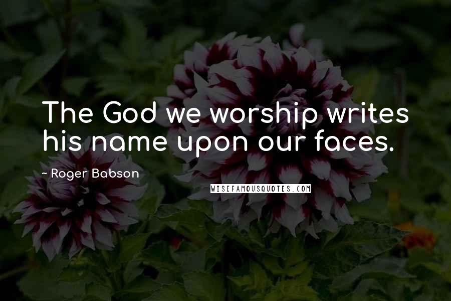 Roger Babson Quotes: The God we worship writes his name upon our faces.